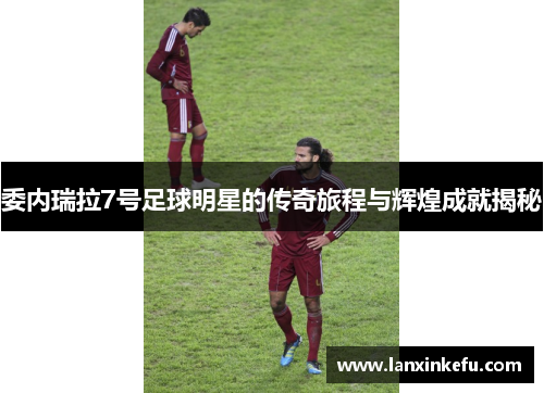 委内瑞拉7号足球明星的传奇旅程与辉煌成就揭秘