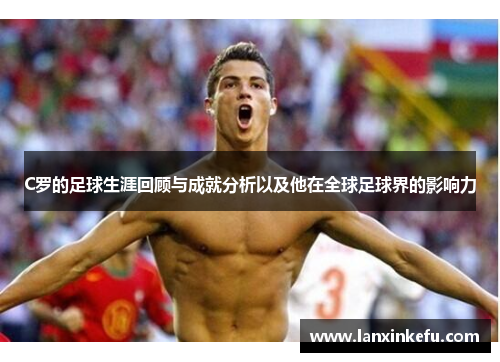 C罗的足球生涯回顾与成就分析以及他在全球足球界的影响力