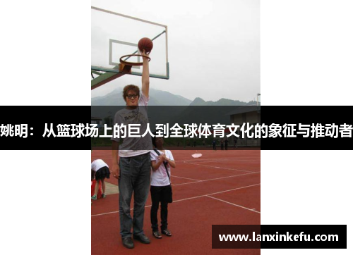 姚明：从篮球场上的巨人到全球体育文化的象征与推动者