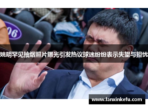 姚明罕见抽烟照片曝光引发热议球迷纷纷表示失望与担忧