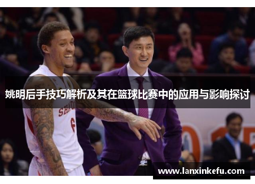 姚明后手技巧解析及其在篮球比赛中的应用与影响探讨