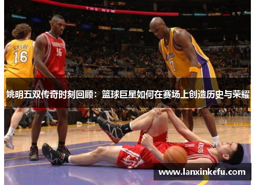 姚明五双传奇时刻回顾：篮球巨星如何在赛场上创造历史与荣耀