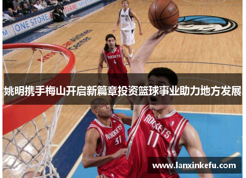 姚明携手梅山开启新篇章投资篮球事业助力地方发展