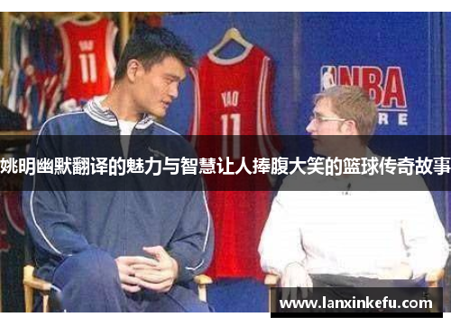 姚明幽默翻译的魅力与智慧让人捧腹大笑的篮球传奇故事