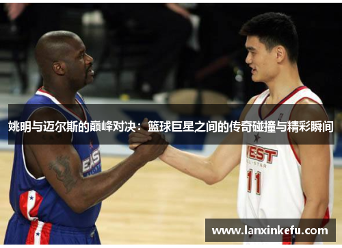 姚明与迈尔斯的巅峰对决：篮球巨星之间的传奇碰撞与精彩瞬间