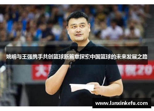 姚明与王强携手共创篮球新篇章探索中国篮球的未来发展之路