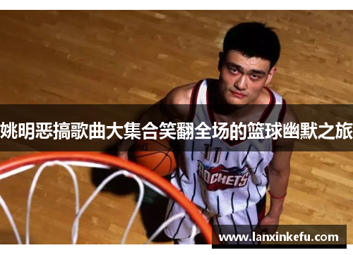 姚明恶搞歌曲大集合笑翻全场的篮球幽默之旅
