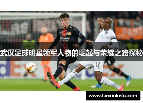 武汉足球明星领军人物的崛起与荣耀之路探秘