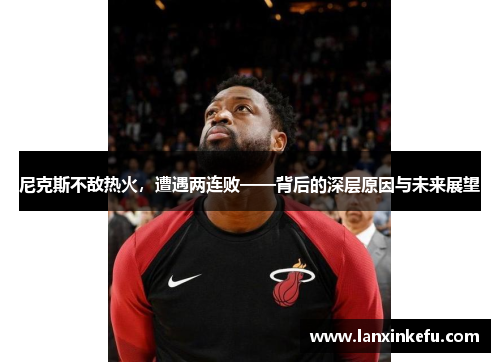 尼克斯不敌热火，遭遇两连败——背后的深层原因与未来展望