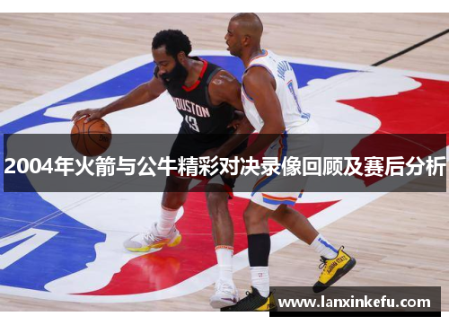 2004年火箭与公牛精彩对决录像回顾及赛后分析