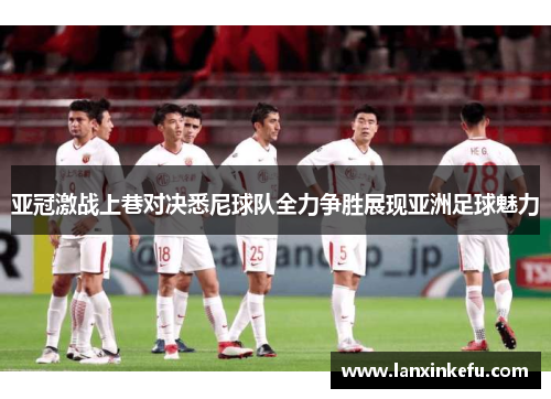 亚冠激战上巷对决悉尼球队全力争胜展现亚洲足球魅力
