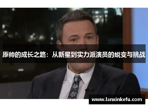 原帅的成长之路：从新星到实力派演员的蜕变与挑战