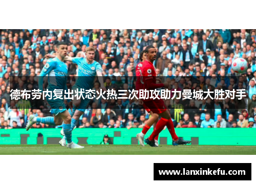 德布劳内复出状态火热三次助攻助力曼城大胜对手
