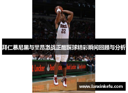 拜仁慕尼黑与里昂激战正酣踩球精彩瞬间回顾与分析