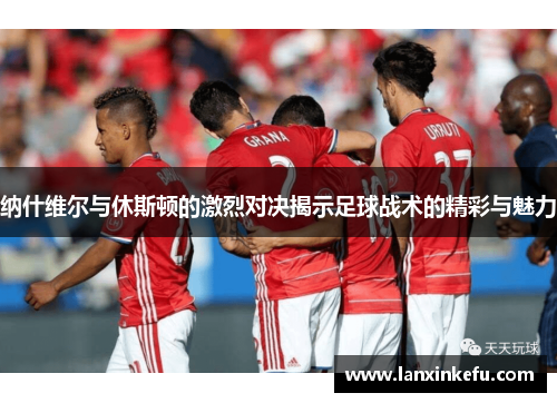 纳什维尔与休斯顿的激烈对决揭示足球战术的精彩与魅力